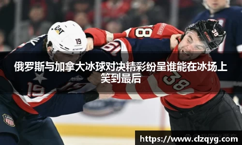 俄罗斯与加拿大冰球对决精彩纷呈谁能在冰场上笑到最后