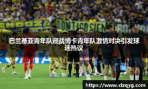 巴兰基亚青年队迎战博卡青年队激情对决引发球迷热议