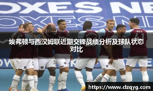 埃弗顿与西汉姆联近期交锋战绩分析及球队状态对比
